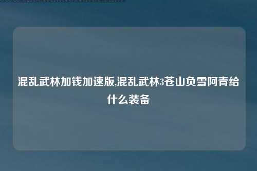 混乱武林加钱加速版,混乱武林3苍山负雪阿青给什么装备