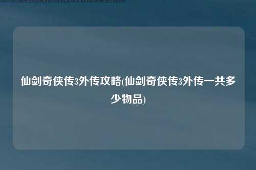 仙剑奇侠传3外传攻略(仙剑奇侠传3外传一共多少物品)