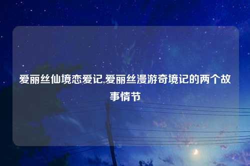 爱丽丝仙境恋爱记,爱丽丝漫游奇境记的两个故事情节