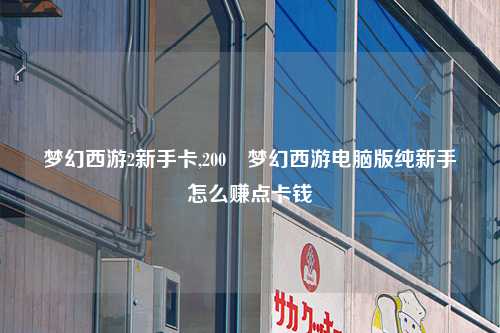 梦幻西游2新手卡,200 梦幻西游电脑版纯新手怎么赚点卡钱