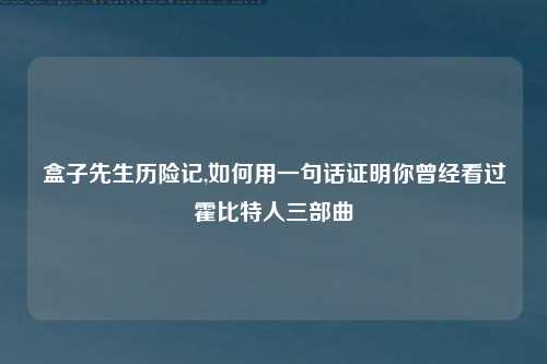 盒子先生历险记,如何用一句话证明你曾经看过霍比特人三部曲