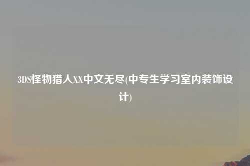 3DS怪物猎人XX中文无尽(中专生学习室内装饰设计)