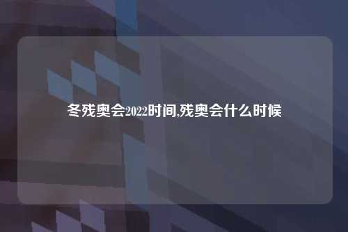 冬残奥会2022时间,残奥会什么时候