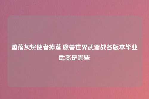 堕落灰烬使者掉落,魔兽世界武器战各版本毕业武器是哪些