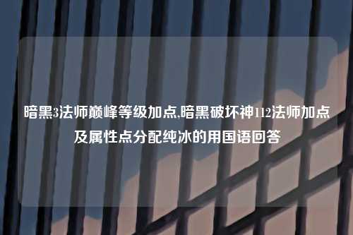 暗黑3法师巅峰等级加点,暗黑破坏神112法师加点及属性点分配纯冰的用国语回答