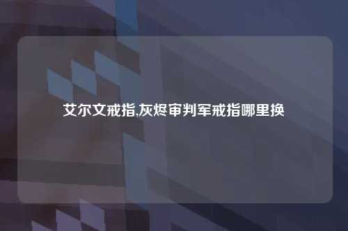 艾尔文戒指,灰烬审判军戒指哪里换