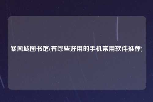 暴风城图书馆(有哪些好用的手机常用软件推荐)