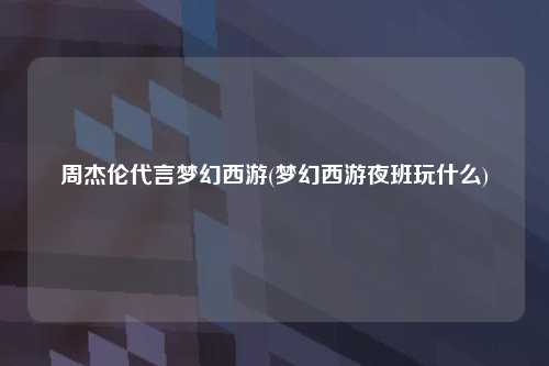 周杰伦代言梦幻西游(梦幻西游夜班玩什么)