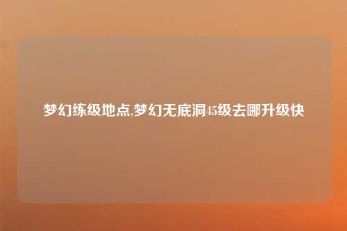 梦幻练级地点,梦幻无底洞45级去哪升级快