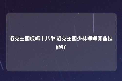 洛克王国呱呱十八拳,洛克王国少林呱呱哪些技能好