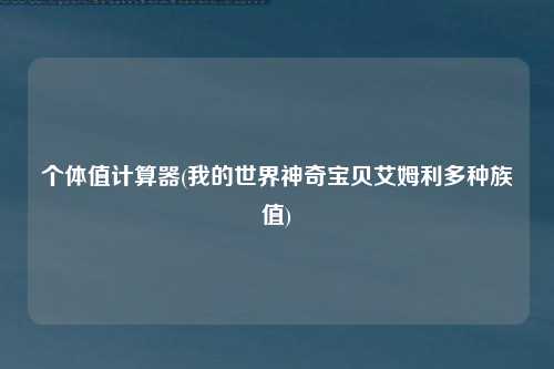 个体值计算器(我的世界神奇宝贝艾姆利多种族值)