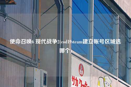 使命召唤6 现代战争2(cod19steam建立帐号区域选哪个)