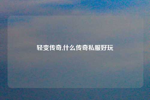 轻变传奇,什么传奇私服好玩