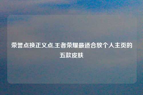 荣誉点换正义点,王者荣耀最适合放个人主页的五款皮肤