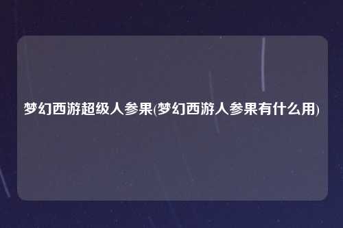 梦幻西游超级人参果(梦幻西游人参果有什么用)