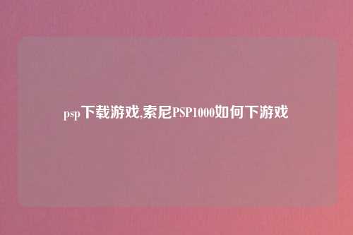 psp下载游戏,索尼PSP1000如何下游戏