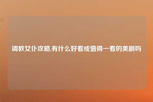 调教女仆攻略,有什么好看或值得一看的美剧吗