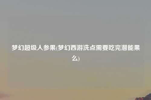 梦幻超级人参果(梦幻西游洗点需要吃完潜能果么)