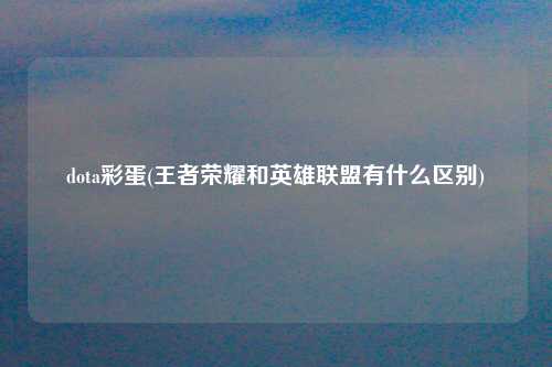 dota彩蛋(王者荣耀和英雄联盟有什么区别)