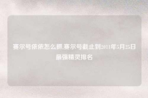 赛尔号依依怎么抓,赛尔号截止到2011年5月25日最强精灵排名