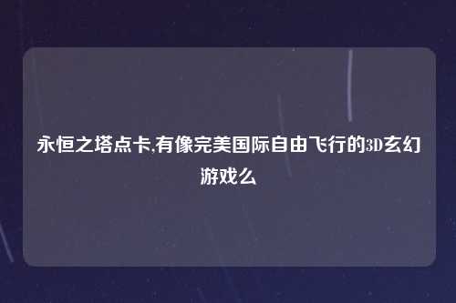 永恒之塔点卡,有像完美国际自由飞行的3D玄幻游戏么
