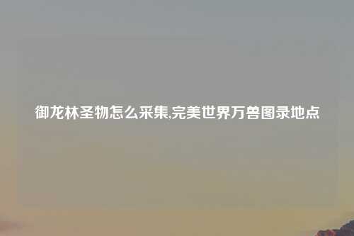 御龙林圣物怎么采集,完美世界万兽图录地点