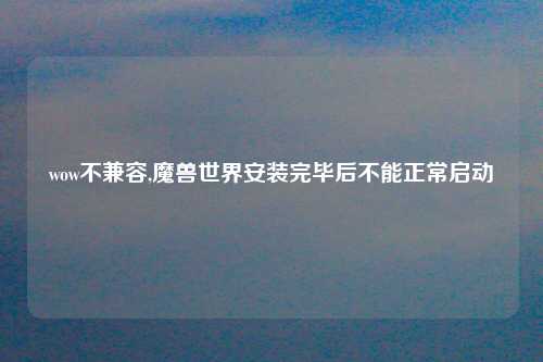 wow不兼容,魔兽世界安装完毕后不能正常启动