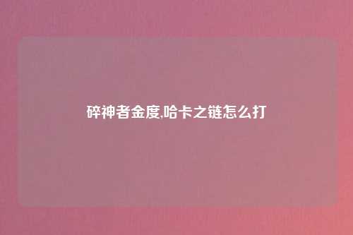 碎神者金度,哈卡之链怎么打