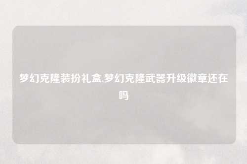 梦幻克隆装扮礼盒,梦幻克隆武器升级徽章还在吗
