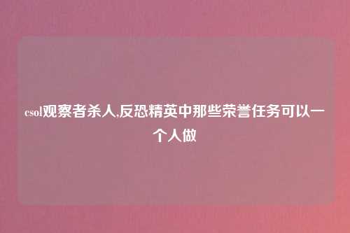 csol观察者杀人,反恐精英中那些荣誉任务可以一个人做