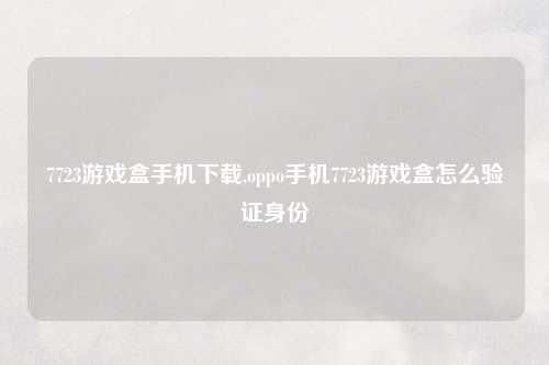 7723游戏盒手机下载,oppo手机7723游戏盒怎么验证身份