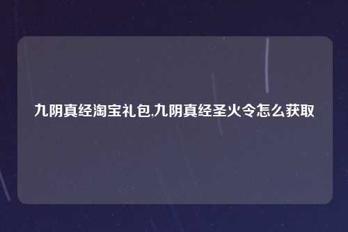 九阴真经淘宝礼包,九阴真经圣火令怎么获取