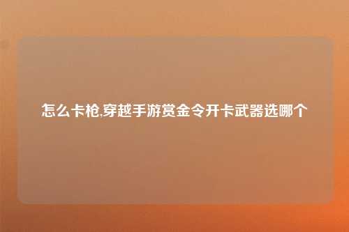 怎么卡枪,穿越手游赏金令开卡武器选哪个