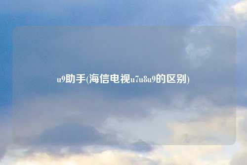 u9助手(海信电视u7u8u9的区别)