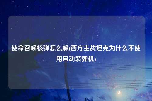 使命召唤核弹怎么躲(西方主战坦克为什么不使用自动装弹机)