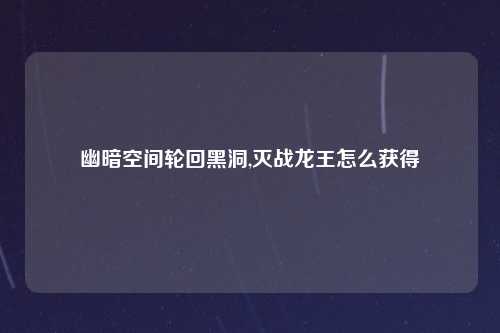 幽暗空间轮回黑洞,灭战龙王怎么获得