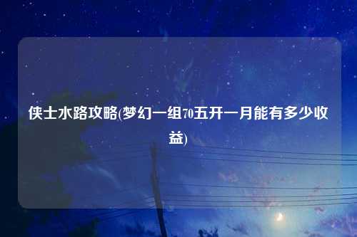 侠士水路攻略(梦幻一组70五开一月能有多少收益)
