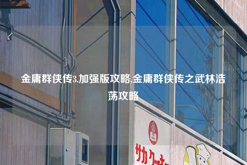 金庸群侠传3.加强版攻略,金庸群侠传之武林浩荡攻略