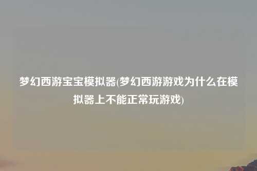 梦幻西游宝宝模拟器(梦幻西游游戏为什么在模拟器上不能正常玩游戏)