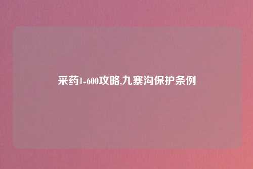 采药1-600攻略,九寨沟保护条例