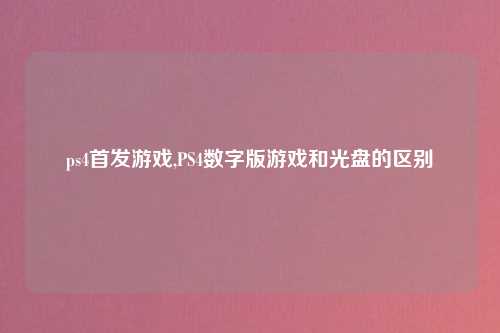 ps4首发游戏,PS4数字版游戏和光盘的区别