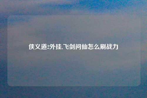 侠义道2外挂,飞剑问仙怎么刷战力