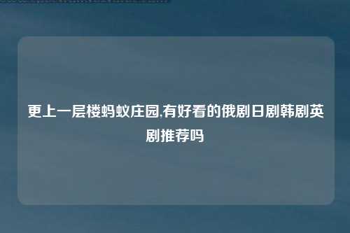 更上一层楼蚂蚁庄园,有好看的俄剧日剧韩剧英剧推荐吗