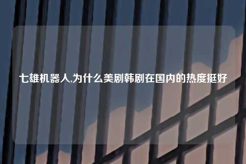 七雄机器人,为什么美剧韩剧在国内的热度挺好
