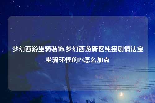 梦幻西游坐骑装饰,梦幻西游新区纯接剧情法宝坐骑环怪的PS怎么加点