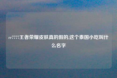 rr7777王者荣耀皮肤真的假的,这个泰国小吃叫什么名字
