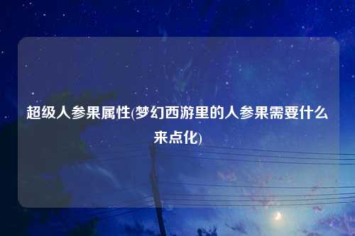超级人参果属性(梦幻西游里的人参果需要什么来点化)