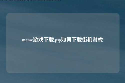 mame游戏下载,psp如何下载街机游戏