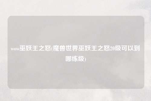 wow巫妖王之怒(魔兽世界巫妖王之怒20级可以到哪练级)
