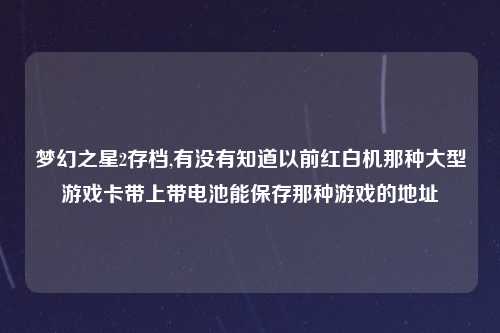 梦幻之星2存档,有没有知道以前红白机那种大型游戏卡带上带电池能保存那种游戏的地址